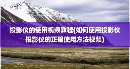 投影仪的使用视频教程(如何使用投影仪投影仪的正确使用方法视频)