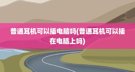 普通耳机可以插电脑吗(普通耳机可以插在电脑上吗)