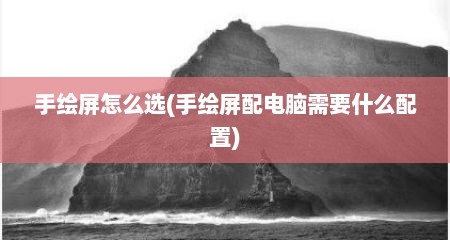 手绘屏怎么选(手绘屏配电脑需要什么配置)