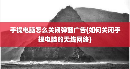 手提电脑怎么关闭弹窗广告(如何关闭手提电脑的无线网络)