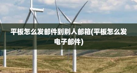 平板怎么发邮件到别人邮箱(平板怎么发电子邮件)
