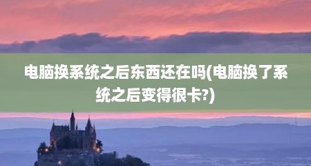 电脑换系统之后东西还在吗(电脑换了系统之后变得很卡?)
