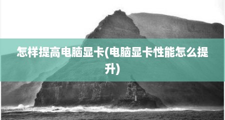 怎样提高电脑显卡(电脑显卡性能怎么提升)