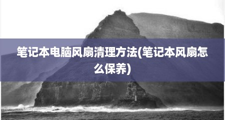 笔记本电脑风扇清理方法(笔记本风扇怎么保养)