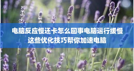 电脑反应慢还卡怎么回事电脑运行缓慢这些优化技巧帮你加速电脑