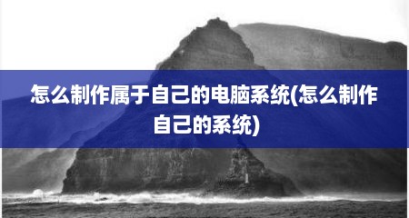 怎么制作属于自己的电脑系统(怎么制作自己的系统)