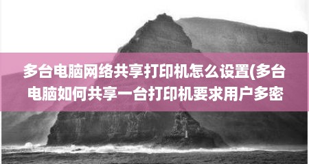 多台电脑网络共享打印机怎么设置(多台电脑如何共享一台打印机要求用户多密码)