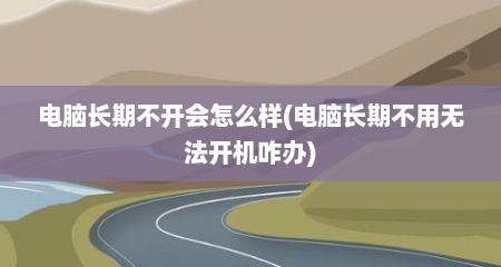 电脑长期不开会怎么样(电脑长期不用无法开机咋办)
