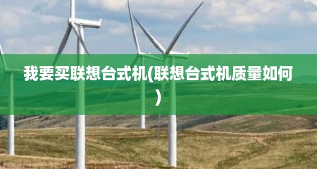 我要买联想台式机(联想台式机质量如何)