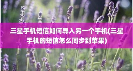 三星手机短信如何导入另一个手机(三星手机的短信怎么同步到苹果)