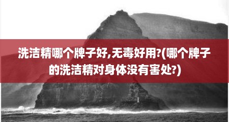 洗洁精哪个牌子好,无毒好用?(哪个牌子的洗洁精对身体没有害处?)