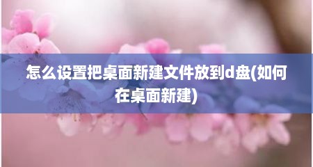 怎么设置把桌面新建文件放到d盘(如何在桌面新建)