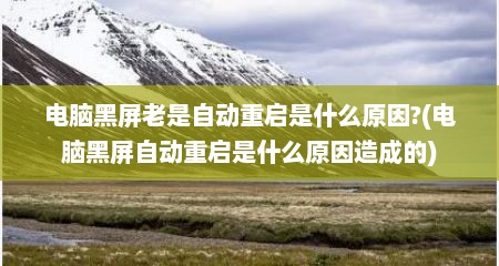 电脑黑屏老是自动重启是什么原因?(电脑黑屏自动重启是什么原因造成的)