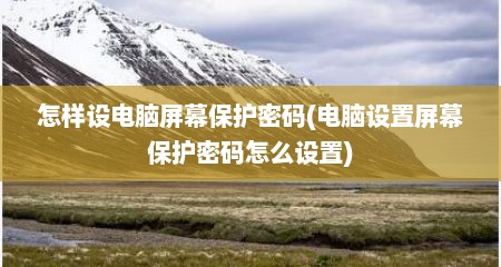 怎样设电脑屏幕保护密码(电脑设置屏幕保护密码怎么设置)