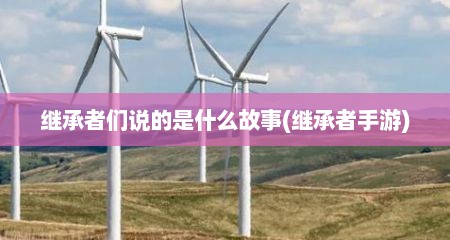 继承者们说的是什么故事(继承者手游)