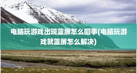 电脑玩游戏出现蓝屏怎么回事(电脑玩游戏就蓝屏怎么解决)