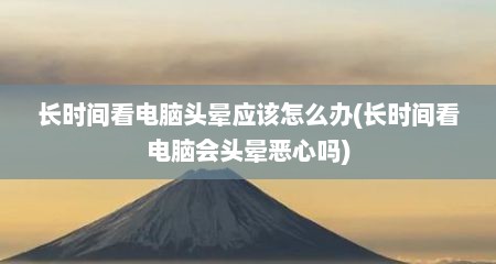 长时间看电脑头晕应该怎么办(长时间看电脑会头晕恶心吗)