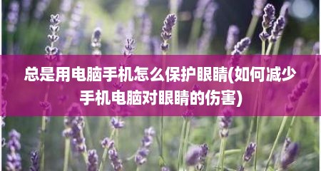 总是用电脑手机怎么保护眼睛(如何减少手机电脑对眼睛的伤害)