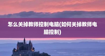 怎么关掉教师控制电脑(如何关掉教师电脑控制)