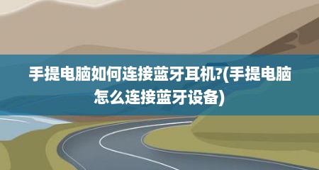 手提电脑如何连接蓝牙耳机?(手提电脑怎么连接蓝牙设备)