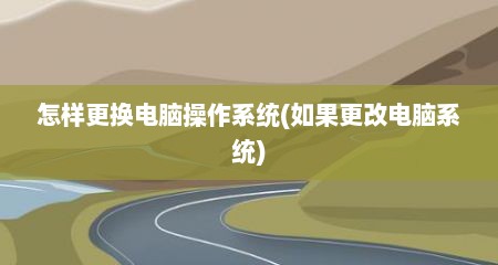 怎样更换电脑操作系统(如果更改电脑系统)