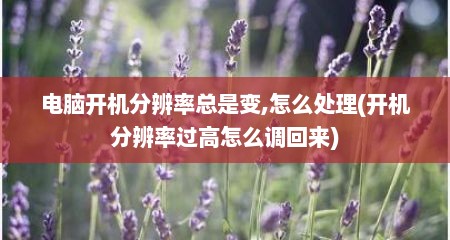 电脑开机分辨率总是变,怎么处理(开机分辨率过高怎么调回来)