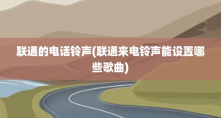 联通的电话铃声(联通来电铃声能设置哪些歌曲)