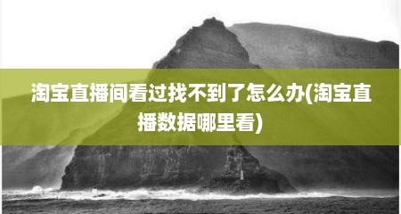 淘宝直播间看过找不到了怎么办(淘宝直播数据哪里看)