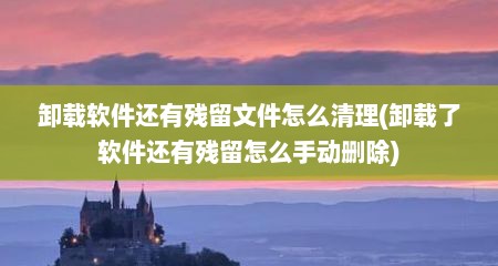 卸载软件还有残留文件怎么清理(卸载了软件还有残留怎么手动删除)
