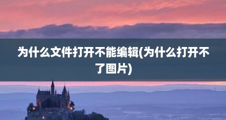 为什么文件打开不能编辑(为什么打开不了图片)