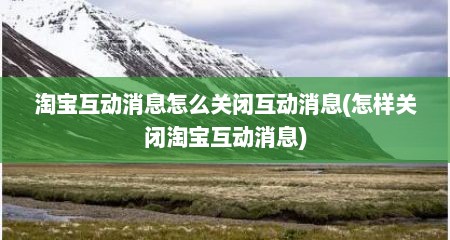 淘宝互动消息怎么关闭互动消息(怎样关闭淘宝互动消息)