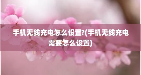 手机无线充电怎么设置?(手机无线充电需要怎么设置)