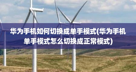 华为手机如何切换成单手模式(华为手机单手模式怎么切换成正常模式)