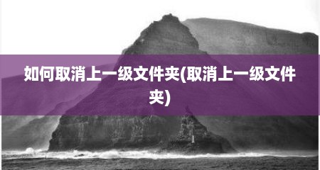 如何取消上一级文件夹(取消上一级文件夹)