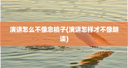 演讲怎么不像念稿子(演讲怎样才不像朗读)
