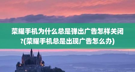 荣耀手机为什么总是弹出广告怎样关闭?(荣耀手机总是出现广告怎么办)