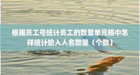 根据员工号统计员工的数量单元格中怎样统计输入人名数量（个数）
