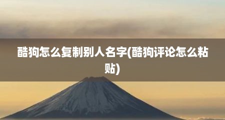 酷狗怎么复制别人名字(酷狗评论怎么粘贴)