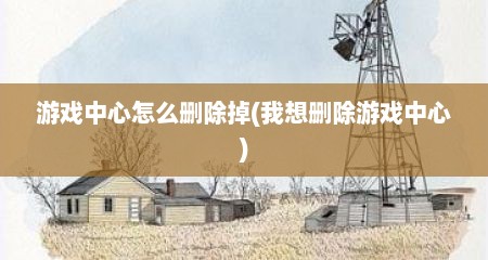 游戏中心怎么删除掉(我想删除游戏中心)