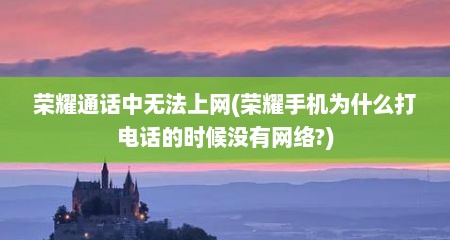 荣耀通话中无法上网(荣耀手机为什么打电话的时候没有网络?)