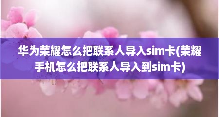 华为荣耀怎么把联系人导入sim卡(荣耀手机怎么把联系人导入到sim卡)
