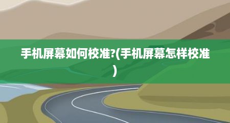 手机屏幕如何校准?(手机屏幕怎样校准)