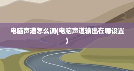 电脑声道怎么调(电脑声道输出在哪设置)