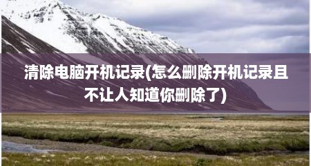清除电脑开机记录(怎么删除开机记录且不让人知道你删除了)