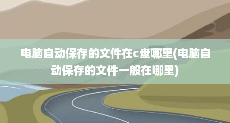 电脑自动保存的文件在c盘哪里(电脑自动保存的文件一般在哪里)