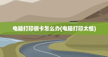 电脑打印很卡怎么办(电脑打印太慢)