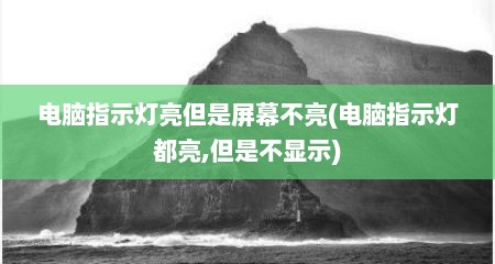 电脑指示灯亮但是屏幕不亮(电脑指示灯都亮,但是不显示)