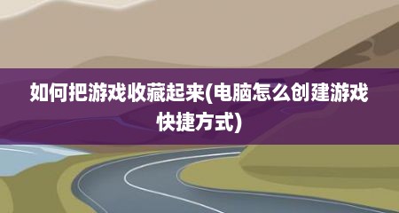 如何把游戏收藏起来(电脑怎么创建游戏快捷方式)