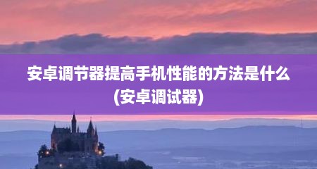 安卓调节器提高手机性能的方法是什么(安卓调试器)
