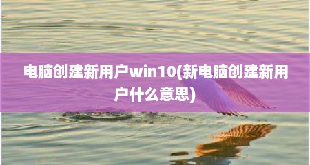 电脑创建新用户win10(新电脑创建新用户什么意思)